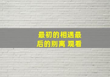 最初的相遇最后的别离 观看